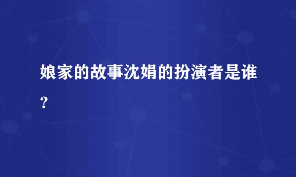 娘家的故事沈娟的扮演者是谁？