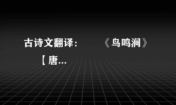 古诗文翻译：      《鸟鸣涧》      【唐】王维 人闲桂花落，夜静春山空。月出惊山鸟，时鸣春涧中。