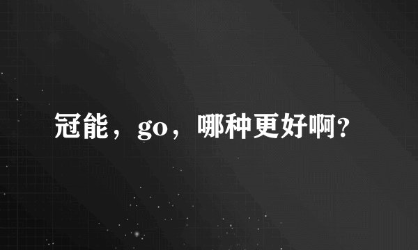 冠能，go，哪种更好啊？
