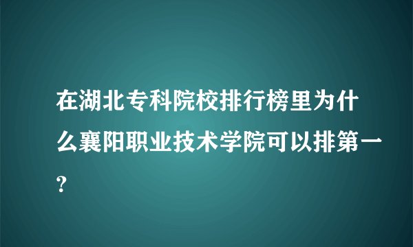 在湖北专科院校排行榜里为什么襄阳职业技术学院可以排第一？
