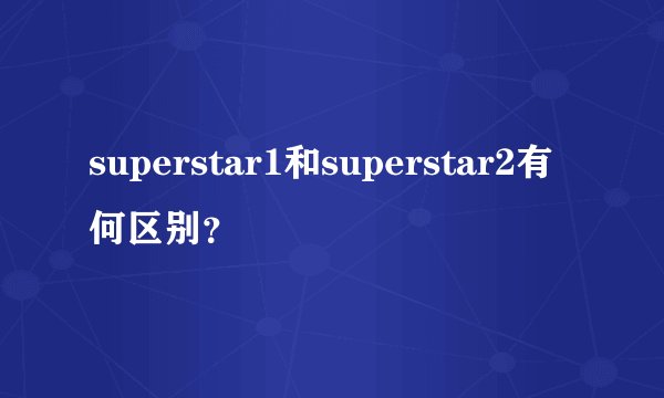 superstar1和superstar2有何区别？
