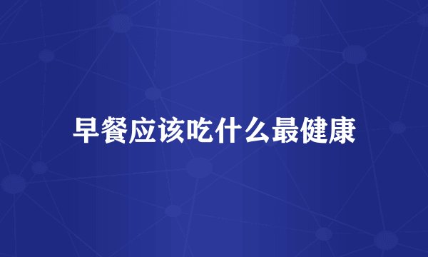 早餐应该吃什么最健康