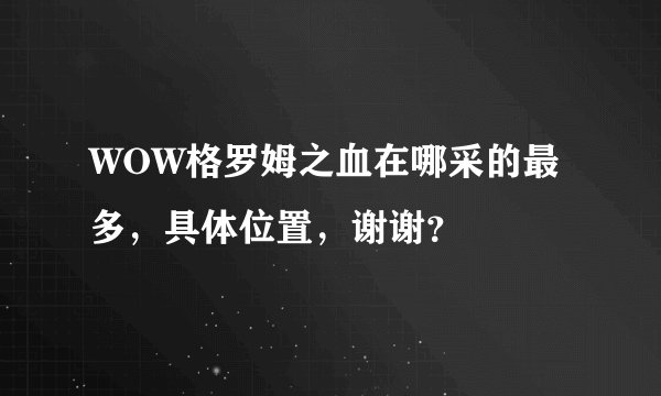 WOW格罗姆之血在哪采的最多，具体位置，谢谢？