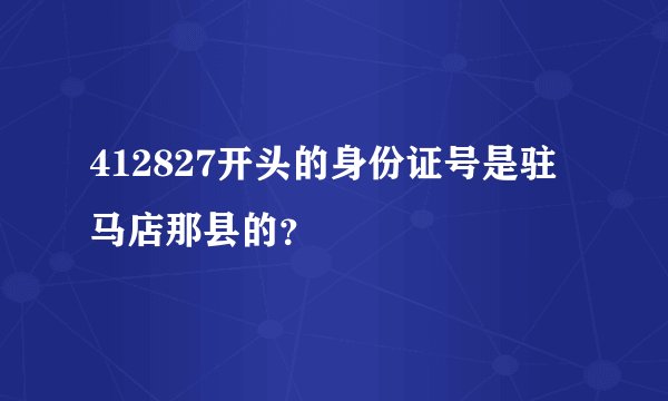412827开头的身份证号是驻马店那县的？