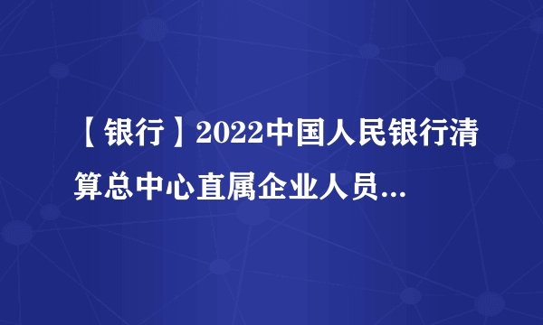 【银行】2022中国人民银行清算总中心直属企业人员招聘公告(66人)