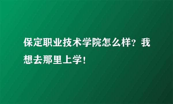 保定职业技术学院怎么样？我想去那里上学！