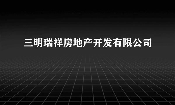 三明瑞祥房地产开发有限公司