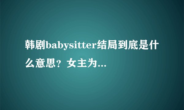 韩剧babysitter结局到底是什么意思？女主为什么替她老公顶罪？怎么又和监狱里那个短发女人在？