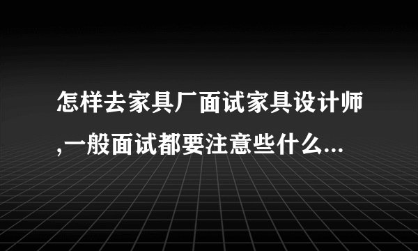 怎样去家具厂面试家具设计师,一般面试都要注意些什么,请做家具设计的朋友给点面试经验.