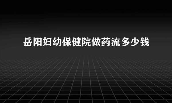 岳阳妇幼保健院做药流多少钱