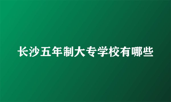 长沙五年制大专学校有哪些
