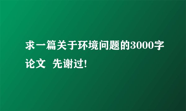 求一篇关于环境问题的3000字论文  先谢过!