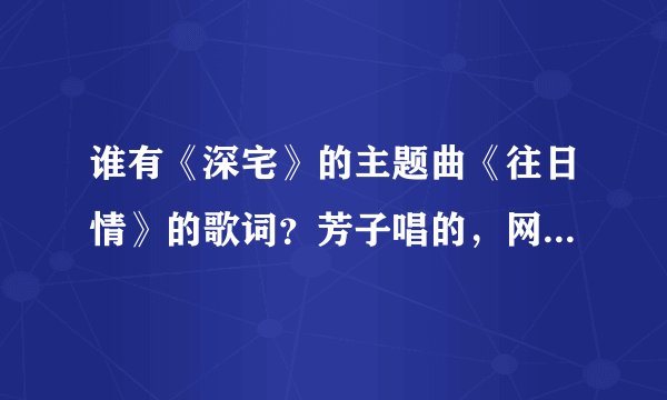 谁有《深宅》的主题曲《往日情》的歌词？芳子唱的，网上的不全...