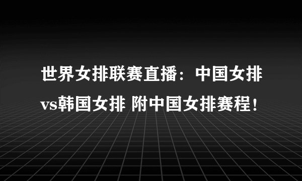 世界女排联赛直播：中国女排vs韩国女排 附中国女排赛程！