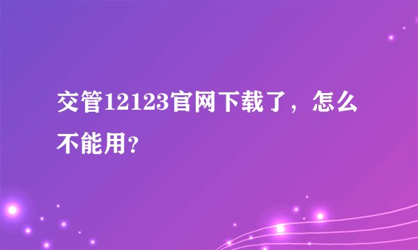 交管12123官网下载了，怎么不能用？