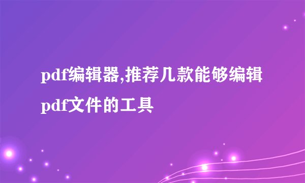 pdf编辑器,推荐几款能够编辑pdf文件的工具