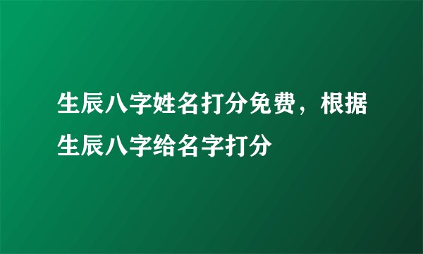 生辰八字姓名打分免费，根据生辰八字给名字打分