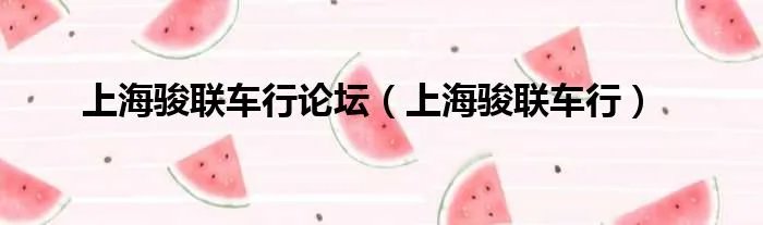 上海骏联车行论坛（上海骏联车行）
