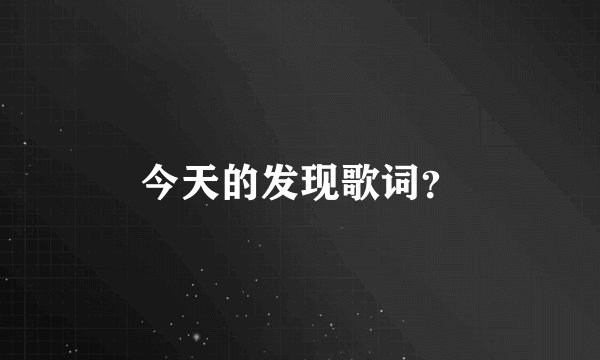 今天的发现歌词？