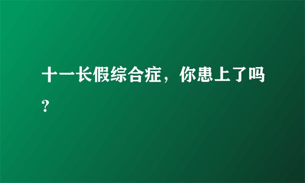 十一长假综合症，你患上了吗？