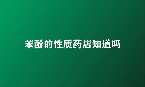 苯酚的性质药店知道吗