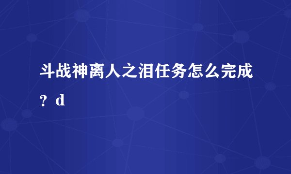 斗战神离人之泪任务怎么完成？d
