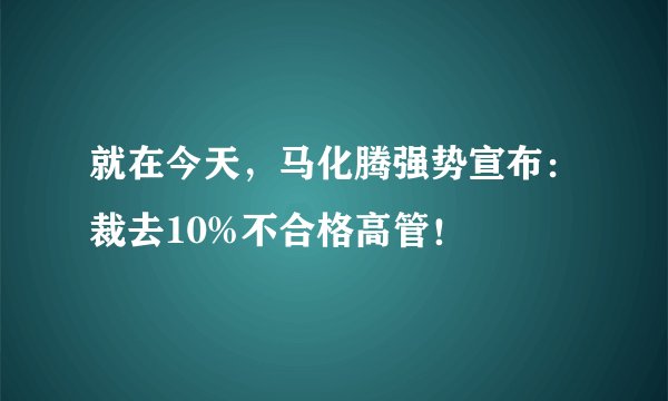 就在今天，马化腾强势宣布：裁去10%不合格高管！