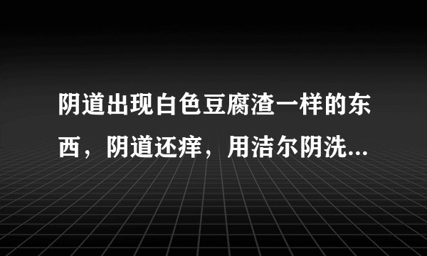 阴道出现白色豆腐渣一样的东西，阴道还痒，用洁尔阴洗还是没用