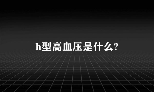 h型高血压是什么?