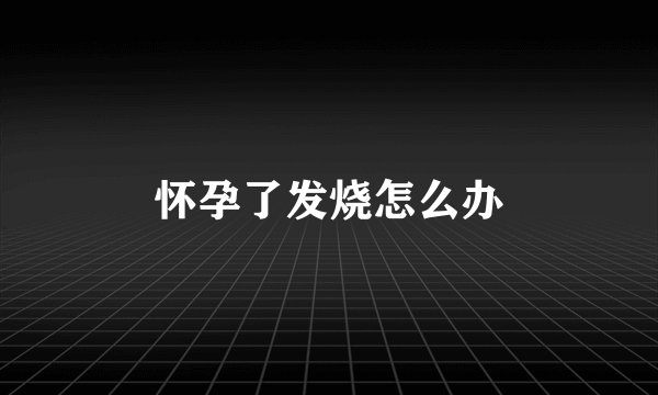 怀孕了发烧怎么办