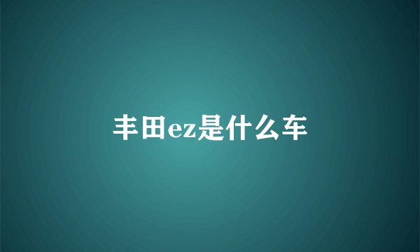 丰田ez是什么车