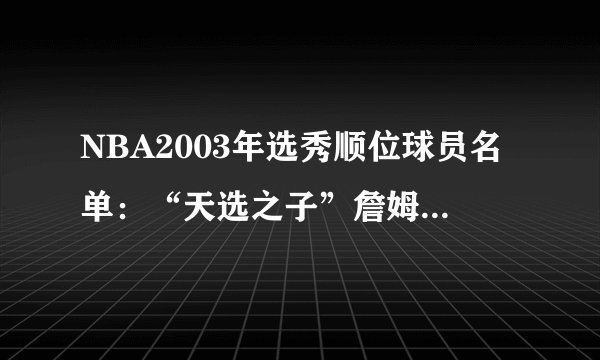 NBA2003年选秀顺位球员名单：“天选之子”詹姆斯降临联盟