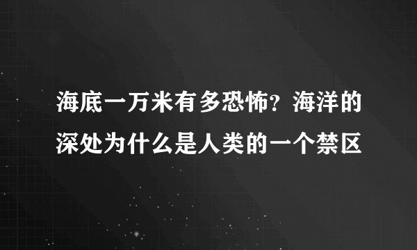 海底一万米有多恐怖？海洋的深处为什么是人类的一个禁区