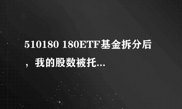 510180 180ETF基金拆分后，我的股数被托管转出1W多股剩下3000多股，成本价高了，为何总价值却少了？