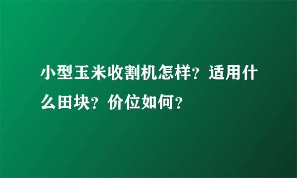 小型玉米收割机怎样？适用什么田块？价位如何？