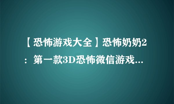 【恐怖游戏大全】恐怖奶奶2：第一款3D恐怖微信游戏！胆小慎入！