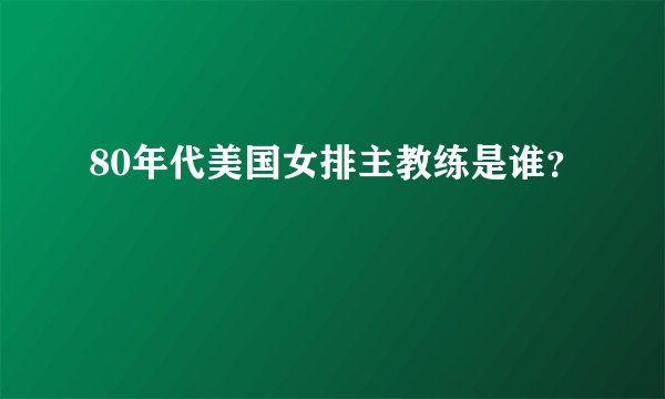 80年代美国女排主教练是谁？