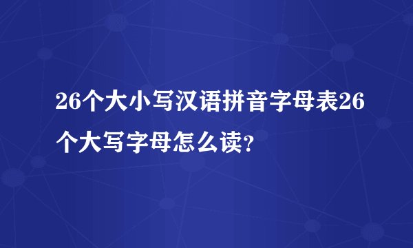 26个大小写汉语拼音字母表26个大写字母怎么读？