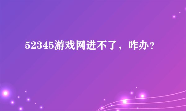 52345游戏网进不了，咋办？
