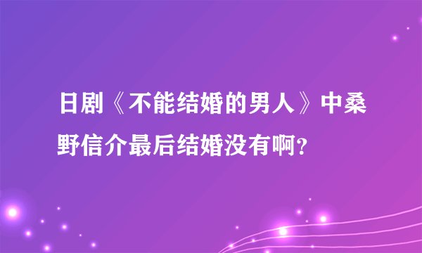 日剧《不能结婚的男人》中桑野信介最后结婚没有啊？