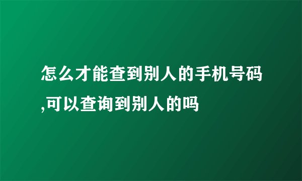 怎么才能查到别人的手机号码,可以查询到别人的吗