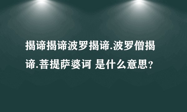 揭谛揭谛波罗揭谛.波罗僧揭谛.菩提萨婆诃 是什么意思？