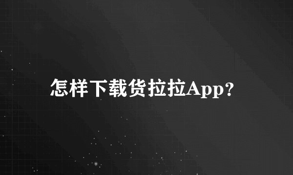 怎样下载货拉拉App？