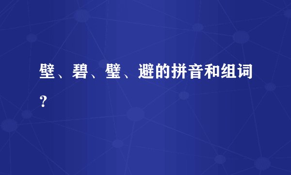 壁、碧、璧、避的拼音和组词？