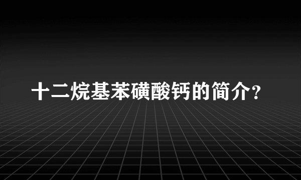 十二烷基苯磺酸钙的简介？