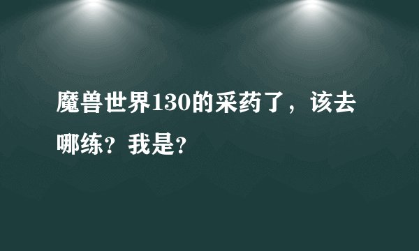 魔兽世界130的采药了，该去哪练？我是？
