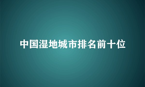 中国湿地城市排名前十位