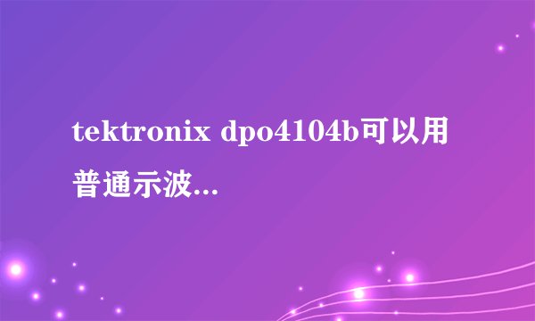 tektronix dpo4104b可以用普通示波器探头吗