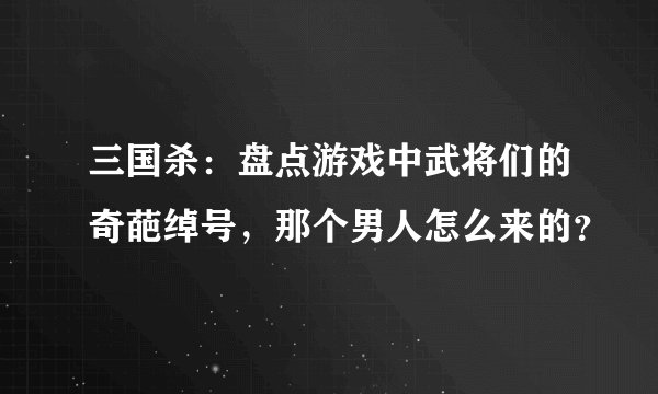 三国杀：盘点游戏中武将们的奇葩绰号，那个男人怎么来的？