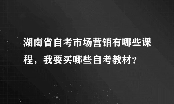 湖南省自考市场营销有哪些课程，我要买哪些自考教材？